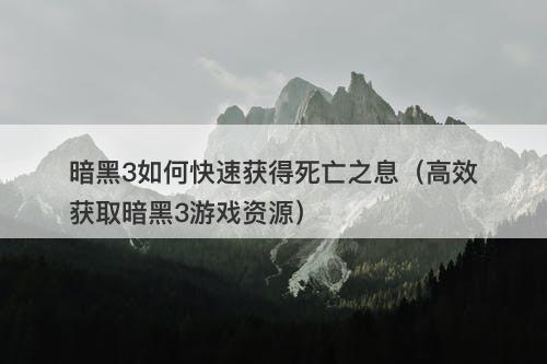 暗黑3如何快速获得死亡之息（高效获取暗黑3游戏资源）
