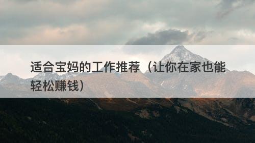 适合宝妈的工作推荐（让你在家也能轻松赚钱）