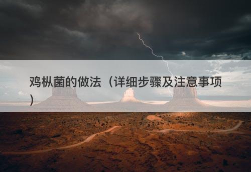 鸡枞菌的做法（详细步骤及注意事项）