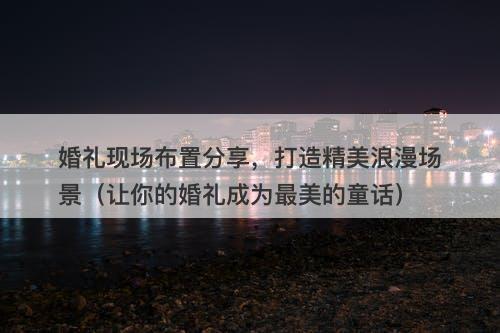 婚礼现场布置分享，打造精美浪漫场景（让你的婚礼成为最美的童话）