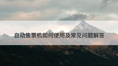 自动售票机如何使用及常见问题解答