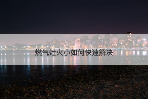 燃气灶火小如何快速解决