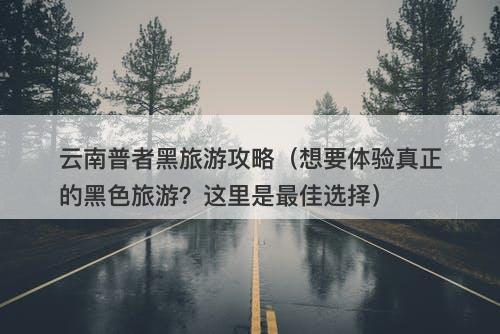 云南普者黑旅游攻略（想要体验真正的黑色旅游？这里是最佳选择）