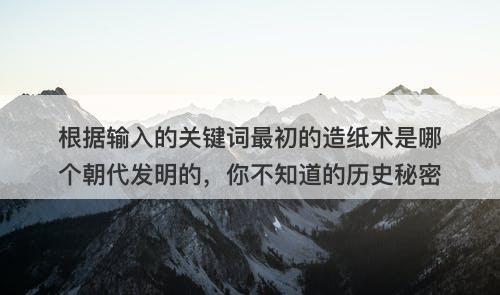 根据输入的关键词最初的造纸术是哪个朝代发明的，你不知道的历史秘密