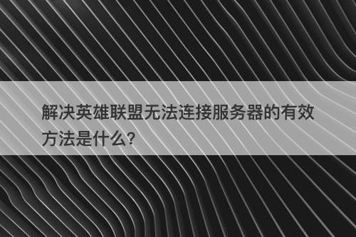 解决英雄联盟无法连接服务器的有效方法是什么？