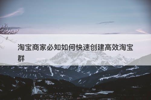 淘宝商家必知如何快速创建高效淘宝群
