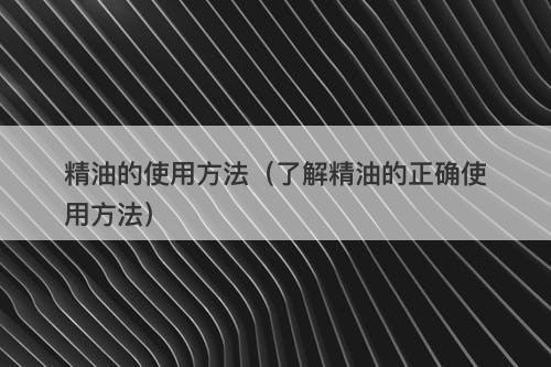 精油的使用方法（了解精油的正确使用方法）