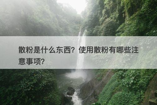 散粉是什么东西？使用散粉有哪些注意事项？