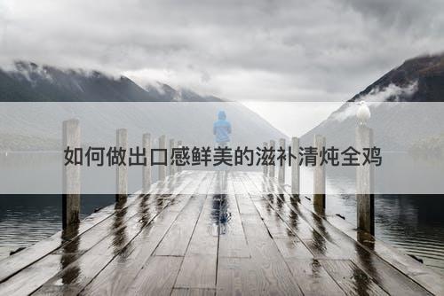 如何做出口感鲜美的滋补清炖全鸡