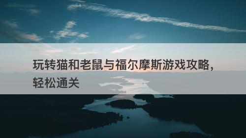 玩转猫和老鼠与福尔摩斯游戏攻略，轻松通关