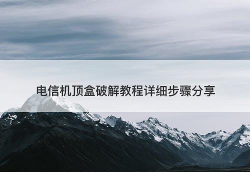 电信机顶盒破解教程详细步骤分享