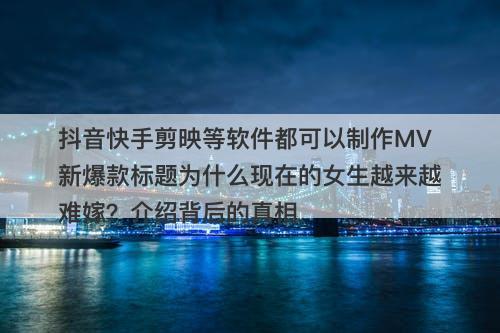 抖音快手剪映等软件都可以制作MV新爆款标题为什么现在的女生越来越难嫁？介绍背后的真相
