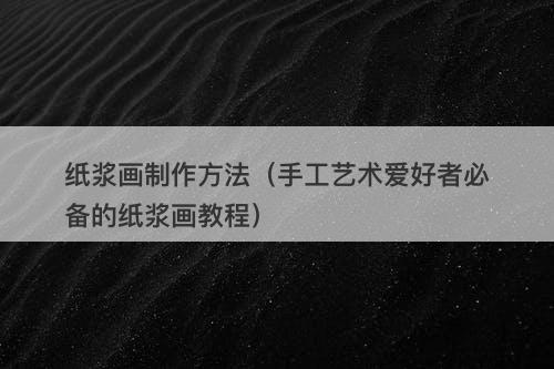 纸浆画制作方法（手工艺术爱好者必备的纸浆画教程）