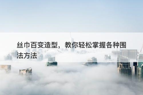 丝巾百变造型，教你轻松掌握各种围法方法