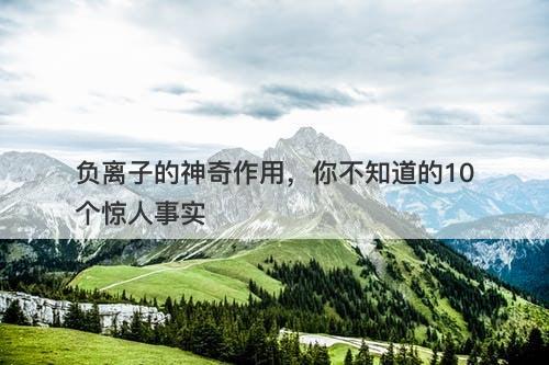 负离子的神奇作用，你不知道的10个惊人事实