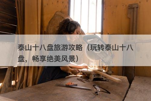 泰山十八盘旅游攻略（玩转泰山十八盘，畅享绝美风景）