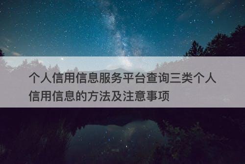 个人信用信息服务平台查询三类个人信用信息的方法及注意事项