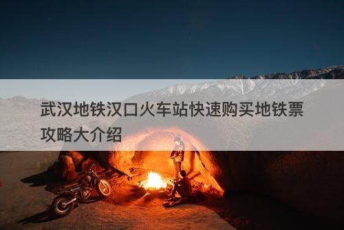 武汉地铁汉口火车站快速购买地铁票攻略大介绍