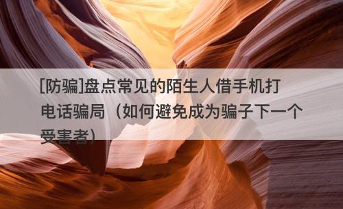 [防骗]盘点常见的陌生人借手机打电话骗局（如何避免成为骗子下一个受害者）