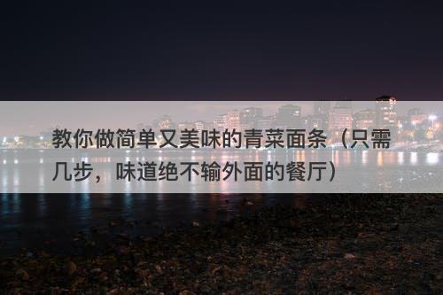 教你做简单又美味的青菜面条（只需几步，味道绝不输外面的餐厅）