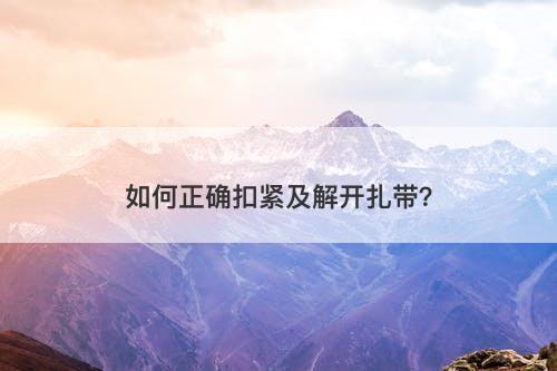 如何正确扣紧及解开扎带？