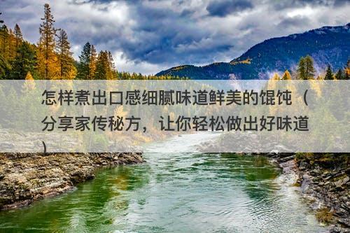 怎样煮出口感细腻味道鲜美的馄饨（分享家传秘方，让你轻松做出好味道）
