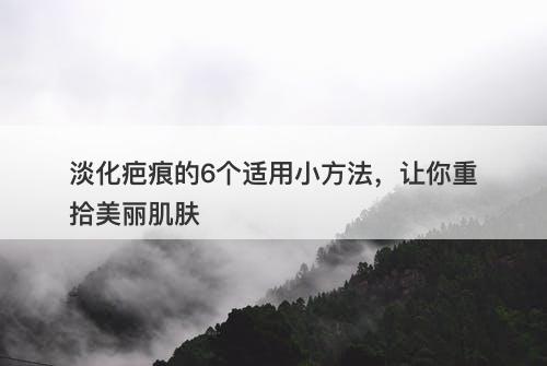 淡化疤痕的6个适用小方法，让你重拾美丽肌肤