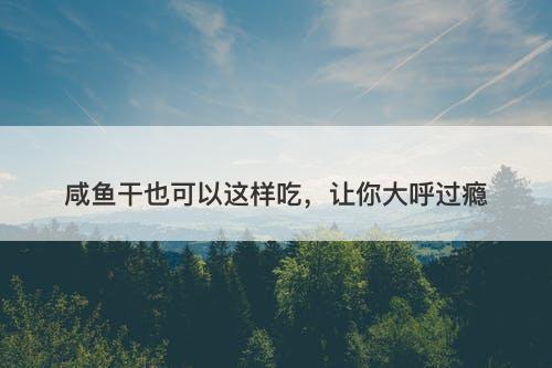 咸鱼干也可以这样吃，让你大呼过瘾