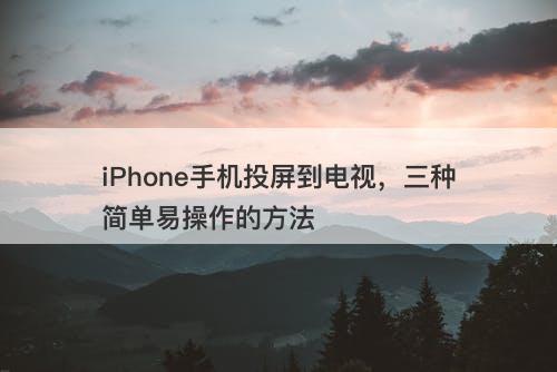 iPhone手机投屏到电视，三种简单易操作的方法