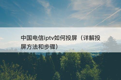 中国电信iptv如何投屏（详解投屏方法和步骤）
