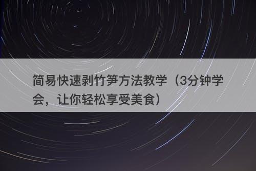 简易快速剥竹笋方法教学（3分钟学会，让你轻松享受美食）