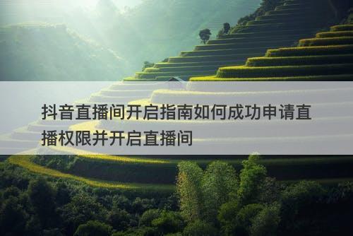 抖音直播间开启指南如何成功申请直播权限并开启直播间