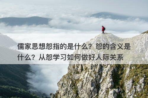 儒家思想恕指的是什么？恕的含义是什么？从恕学习如何做好人际关系