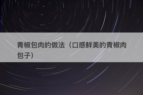 青椒包肉的做法（口感鲜美的青椒肉包子）