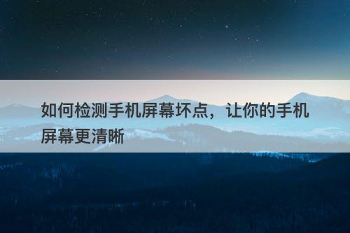 如何检测手机屏幕坏点，让你的手机屏幕更清晰