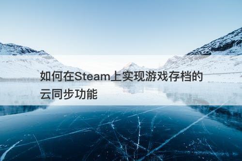 如何在Steam上实现游戏存档的云同步功能