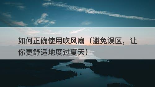 如何正确使用吹风扇（避免误区，让你更舒适地度过夏天）