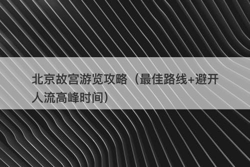 北京故宫游览攻略（最佳路线+避开人流高峰时间）