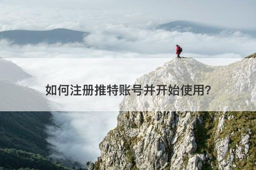 如何注册推特账号并开始使用？