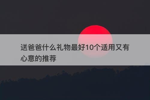 送爸爸什么礼物最好10个适用又有心意的推荐