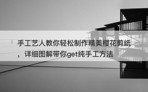 手工艺人教你轻松制作精美樱花剪纸，详细图解带你get纯手工方法