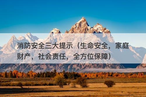 消防安全三大提示（生命安全，家庭财产，社会责任，全方位保障）