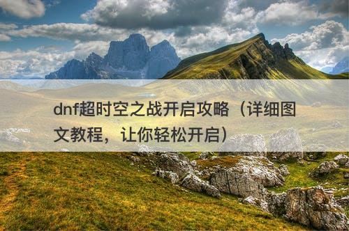 dnf超时空之战开启攻略（详细图文教程，让你轻松开启）