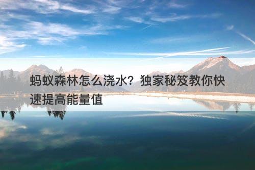 蚂蚁森林怎么浇水？独家秘笈教你快速提高能量值