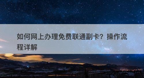 如何网上办理免费联通副卡？操作流程详解