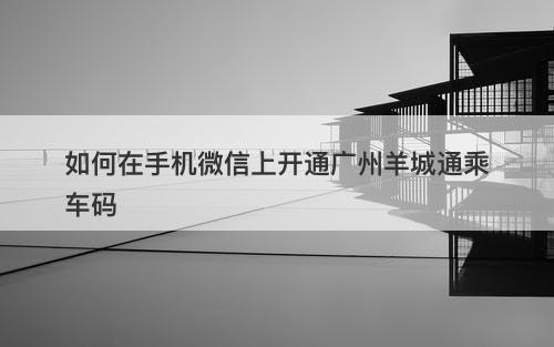 如何在手机微信上开通广州羊城通乘车码