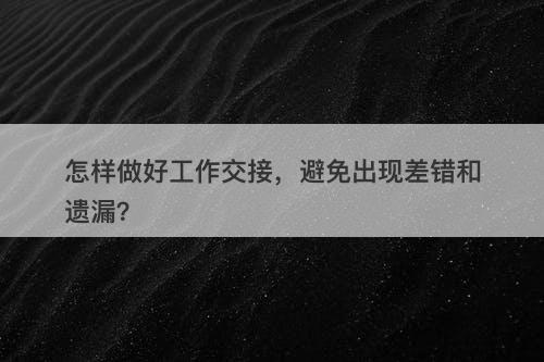 怎样做好工作交接，避免出现差错和遗漏？