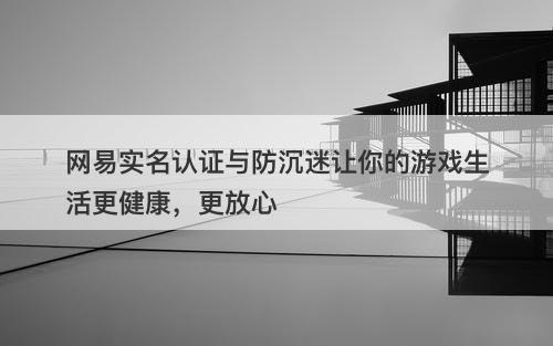 网易实名认证与防沉迷让你的游戏生活更健康，更放心