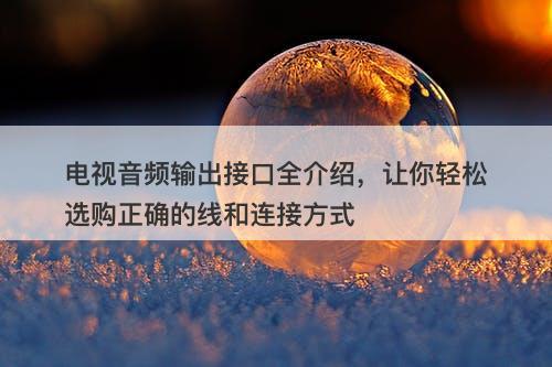 电视音频输出接口全介绍，让你轻松选购正确的线和连接方式