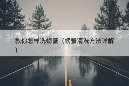 教你怎样洗螃蟹（螃蟹清洗方法详解）